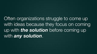 Often organizations struggle to come up
with ideas because they focus on coming
up with the solution before coming up
with...
