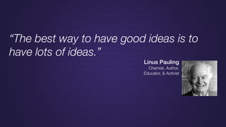 “The best way to have good ideas is to
have lots of ideas.”
Linus Pauling
Chemist, Author,
Educator, & Activist
 