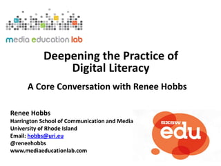 A Core Conversation with Renee Hobbs
Deepening the Practice of
Digital Literacy
Renee Hobbs
Harrington School of Communication and Media
University of Rhode Island
Email: hobbs@uri.eu
@reneehobbs
www.mediaeducationlab.com
 