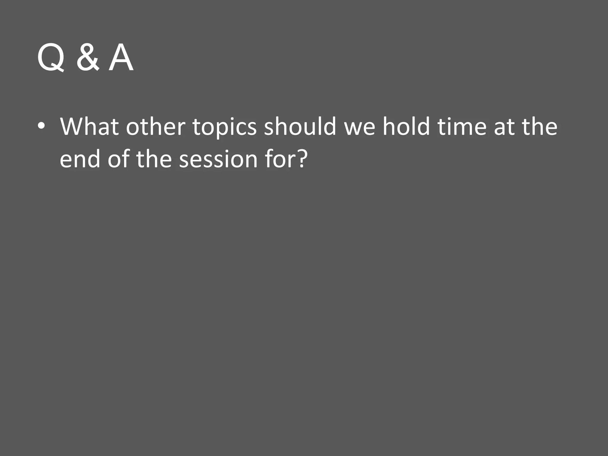 Q&A
• What other topics should we hold time at the
  end of the session for?
 
