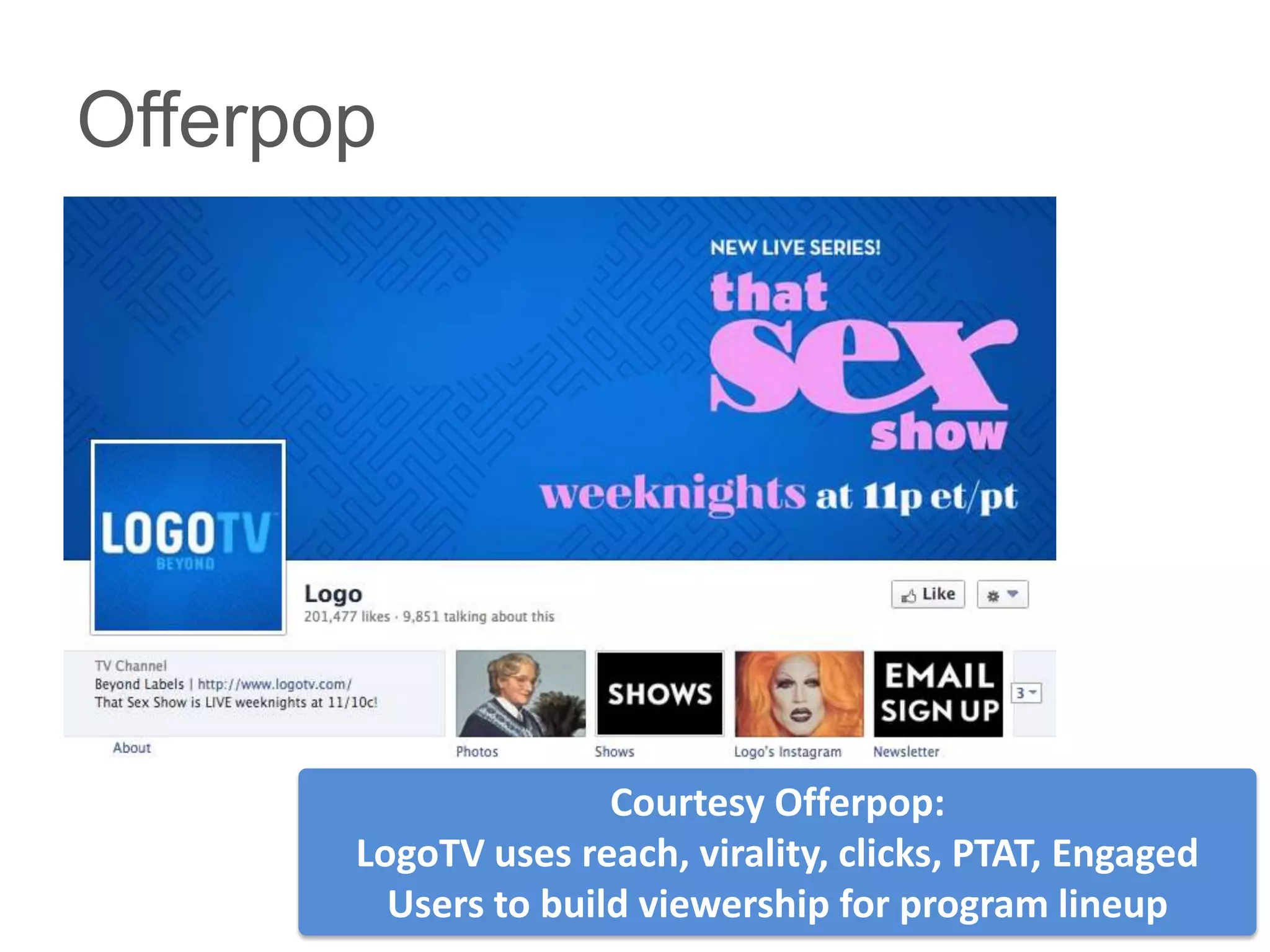Offerpop




                      Courtesy Offerpop:
       LogoTV uses reach, virality, clicks, PTAT, Engaged
         Users to build viewership for program lineup
 