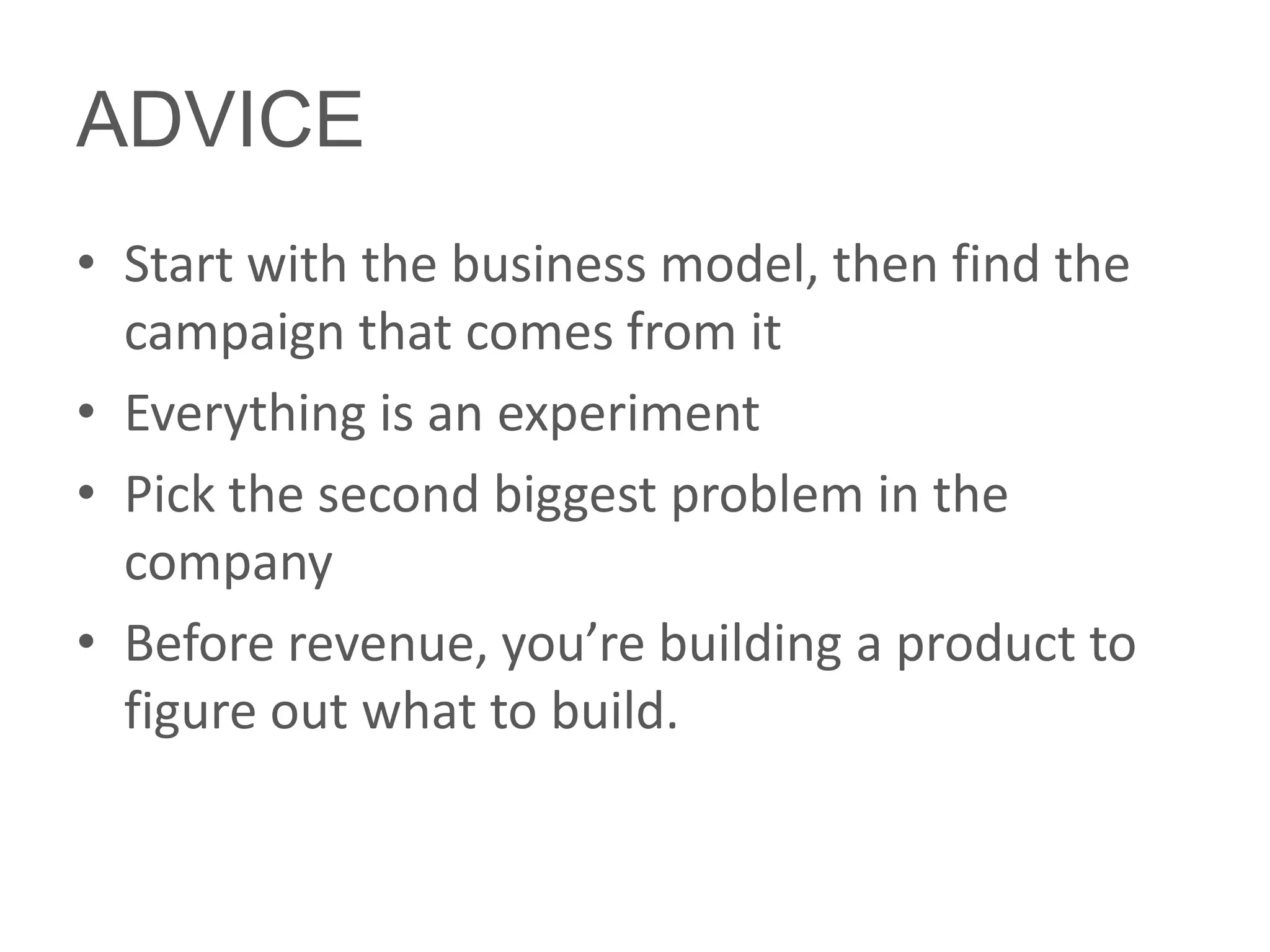 ADVICE
• Start with the business model, then find the
  campaign that comes from it
• Everything is an experiment
• Pick the second biggest problem in the
  company
• Before revenue, you’re building a product to
  figure out what to build.
 