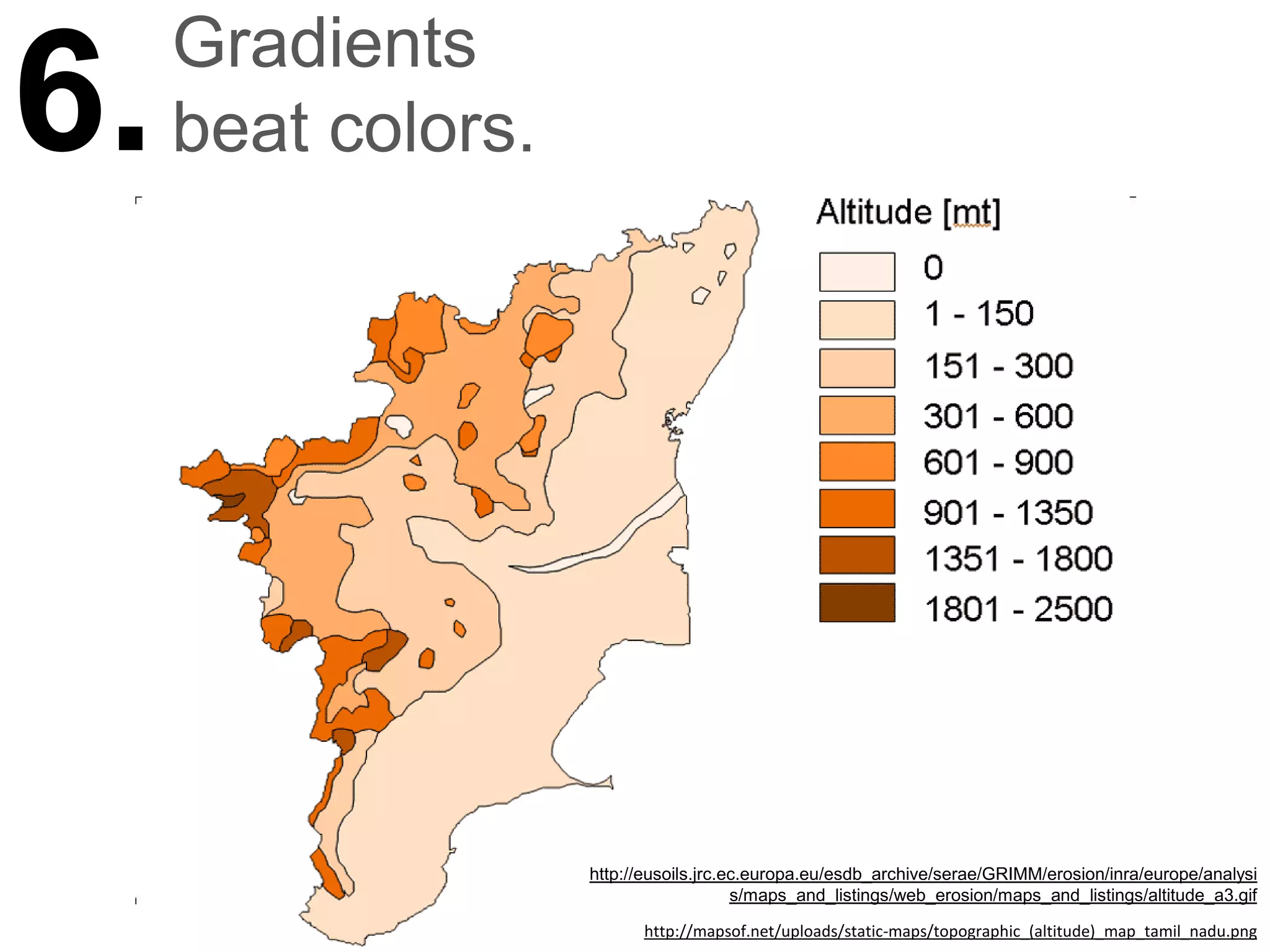 Gradients
6.   beat colors.




                    http://eusoils.jrc.ec.europa.eu/esdb_archive/serae/GRIMM/erosion/inra/europe/analysi
                                        s/maps_and_listings/web_erosion/maps_and_listings/altitude_a3.gif

                          http://mapsof.net/uploads/static-maps/topographic_(altitude)_map_tamil_nadu.png
 
