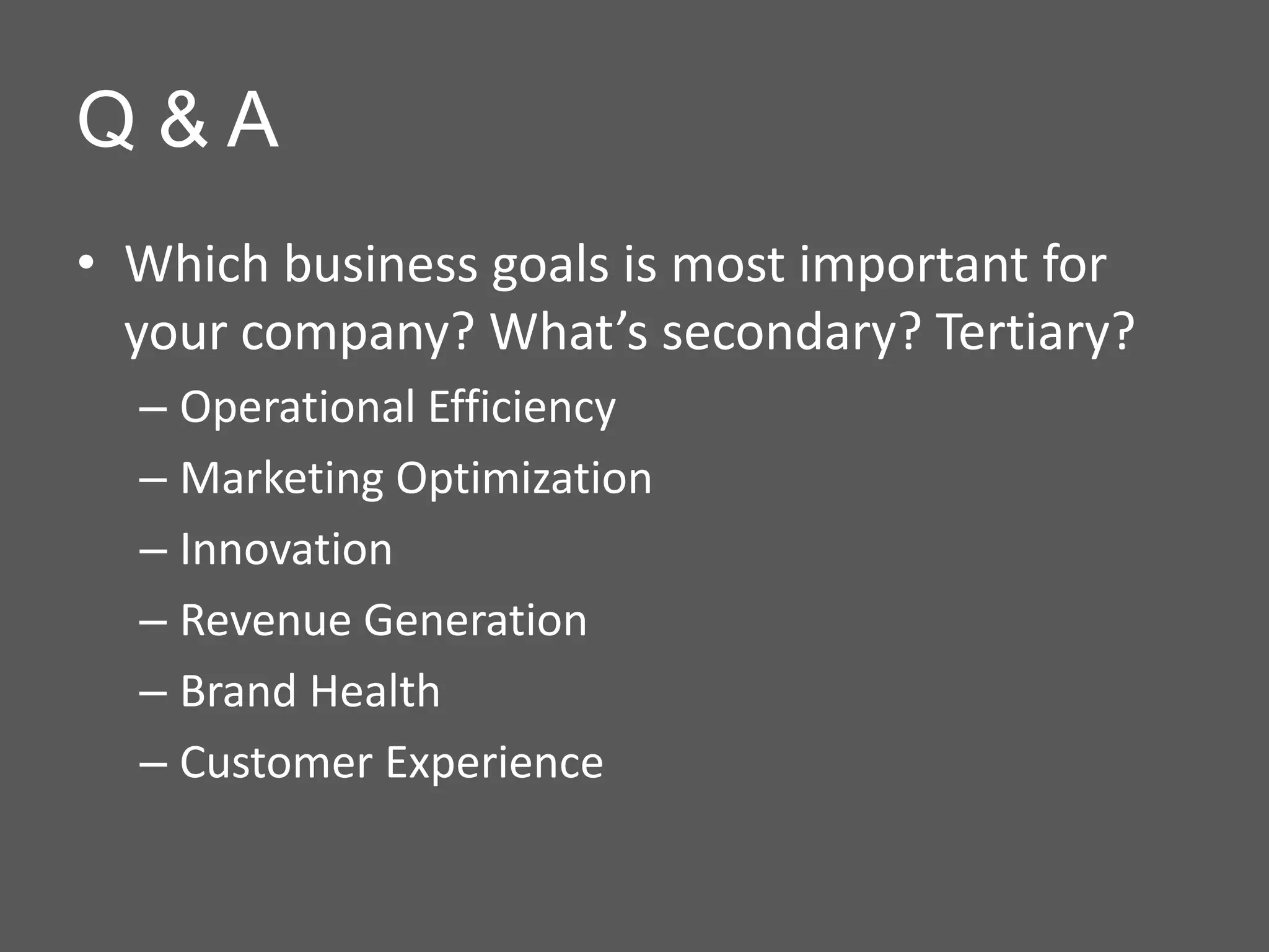 Q&A
• Which business goals is most important for
  your company? What’s secondary? Tertiary?
  – Operational Efficiency
  – Marketing Optimization
  – Innovation
  – Revenue Generation
  – Brand Health
  – Customer Experience
 