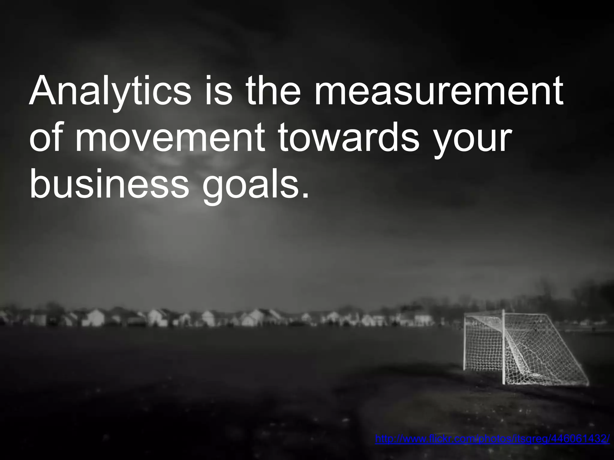 Analytics is the measurement
of movement towards your
business goals.




                  http://www.flickr.com/photos/itsgreg/446061432/
 