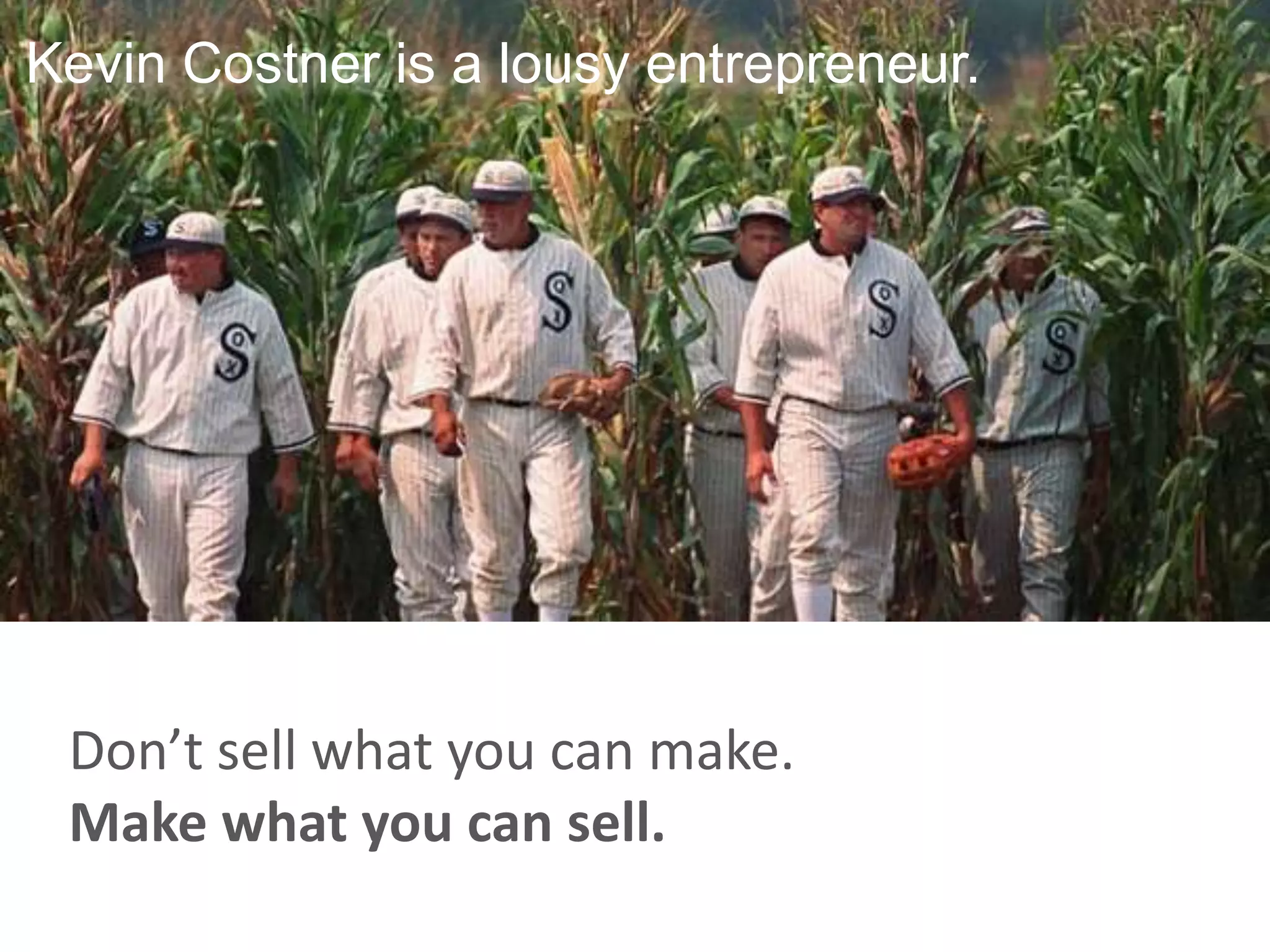 Kevin Costner is a lousy entrepreneur.




 Don’t sell what you can make.
 Make what you can sell.
 
