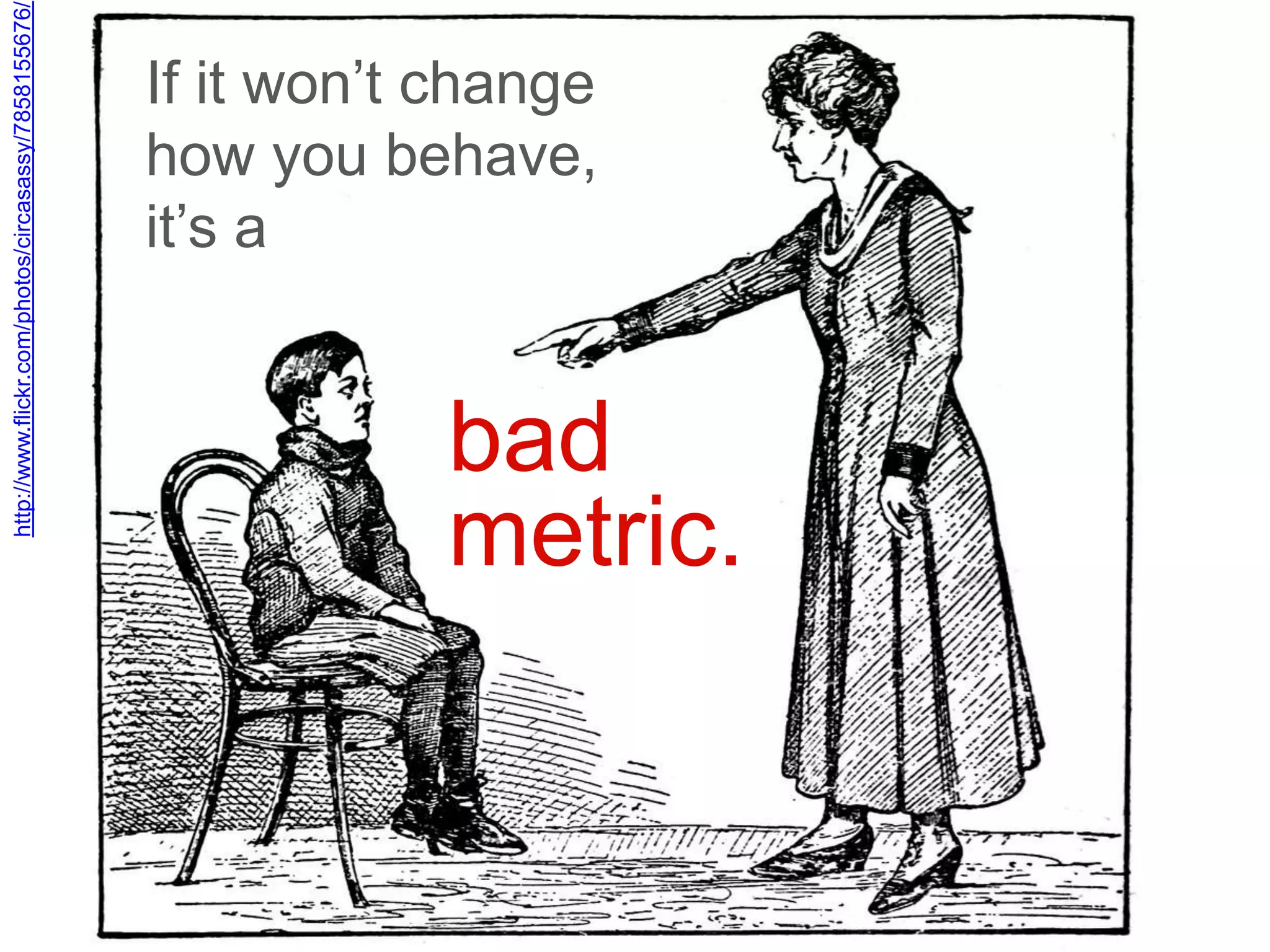 http://www.flickr.com/photos/circasassy/7858155676/




                           it‘s a
                           If it won‘t change
                           how you behave,



bad
metric.
 