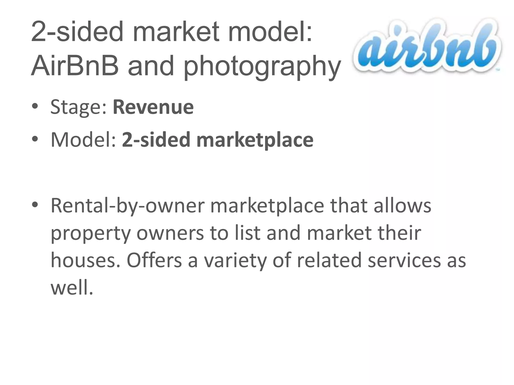 2-sided market model:
AirBnB and photography
• Stage: Revenue
• Model: 2-sided marketplace

• Rental-by-owner marketplace that allows
  property owners to list and market their
  houses. Offers a variety of related services as
  well.
 