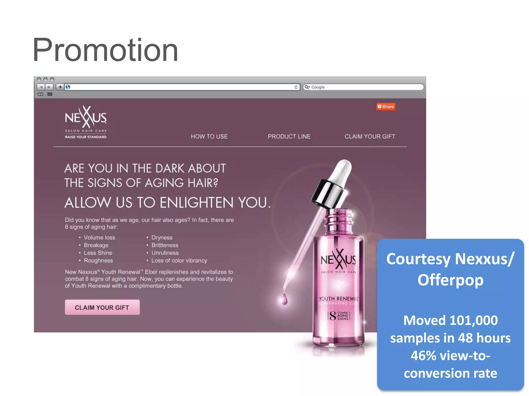Promotion




            Courtesy Nexxus/
               Offerpop

              Moved 101,000
            samples in 48 hours
               46% view-to-
              conversion rate
 