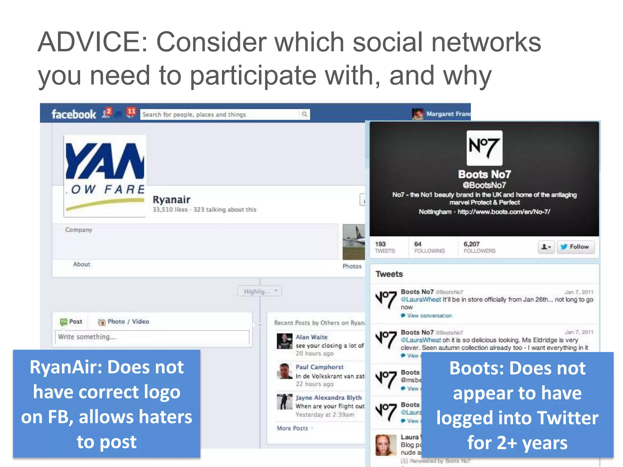 ADVICE: Consider which social networks
 you need to participate with, and why




 RyanAir: Does not               Boots: Does not
 have correct logo               appear to have
on FB, allows haters           logged into Twitter
       to post                     for 2+ years
 