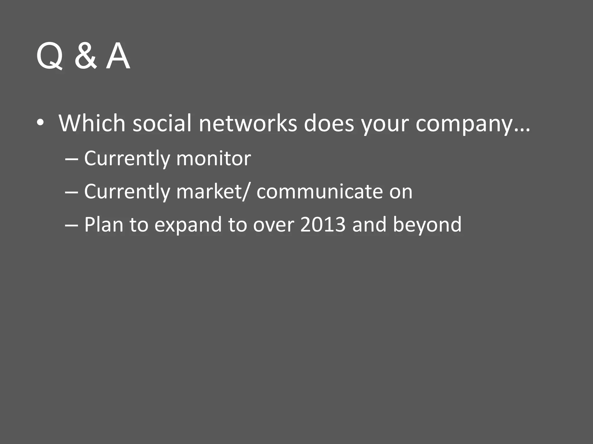 Q&A
• Which social networks does your company…
  – Currently monitor
  – Currently market/ communicate on
  – Plan to expand to over 2013 and beyond
 