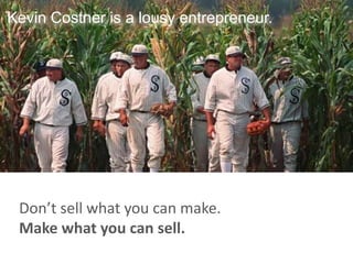 Kevin Costner is a lousy entrepreneur.




 Don’t sell what you can make.
 Make what you can sell.
 