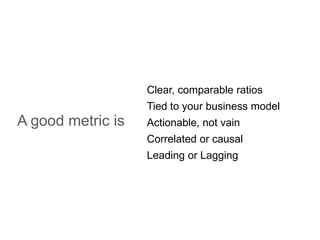 Clear, comparable ratios
                   Tied to your business model
A good metric is   Actionable, not vain
                   Correlated or causal
                   Leading or Lagging
 
