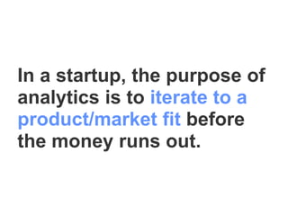 In a startup, the purpose of
analytics is to iterate to a
product/market fit before
the money runs out.
 