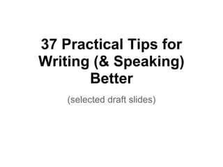 37 Practical Tips for
Writing (& Speaking)
Better
(selected draft slides)
 
