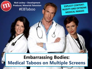 Embarrassing Bodies:
Multiplatform Medical Taboos
#EBTaboo
Nick Lockey – Development
Producer, Maverick Television
 