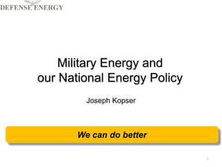 Military Energy and
our National Energy Policy
Joseph Kopser
1
We can do better
 