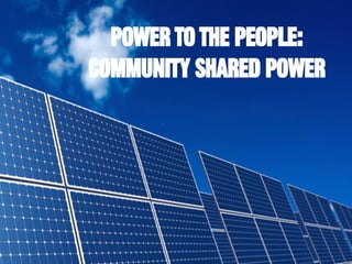POWER TO THE PEOPLE:
COMMUNITY SHARED POWER
 