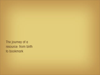The journey of a
resource: from birth
to bookmark
 