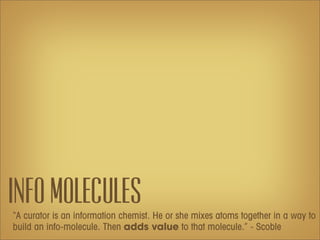 Info Molecules
“A curator is an information chemist. He or she mixes atoms together in a way to
build an info-molecule. Then adds value to that molecule.” - Scoble
 
