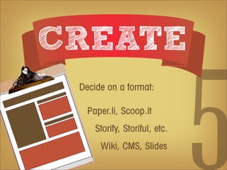 CREATE


                               5
 Decide on a format:

   Paper.li, Scoop.it
     Storify, Storiful, etc.
      Wiki, CMS, Slides
 