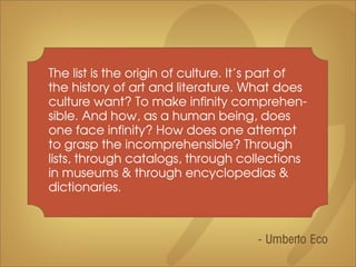 The list is the origin of culture. It’s part of
the history of art and literature. What does
culture want? To make infinit...