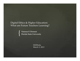 Digital  Ethics  &  Higher  Education:    
What  are  Future  Teachers  Learning?  
	

        {	
Vanessa  P.  Dennen	
           Florida  State  University	




                          SXSWedu	
                          March  5,  2013	
 
