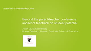 Beyond the parent-teacher conference:
impact of feedback on student potential
Justin Lo, SurveyMonkey
Hunter Gehlbach, Harvard Graduate School of Education
A Harvard-SurveyMonkey Joint…
 