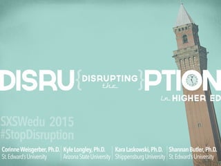 ptionDisru Disrupting
the
inHigher Ed
{ {
CorinneWeisgerber,Ph.D.
St.Edward’sUniversity
ShannanButler,Ph.D.
St.Edward’sUniversity
KaraLaskowski,Ph.D.
ShippensburgUniversity
KyleLongley,Ph.D.
ArizonaStateUniversity
SXSWedu 2015
#StopDisruption
 