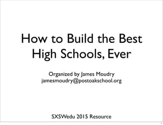 How to Build the Best
High Schools, Ever
Organized by James Moudry
jamesmoudry@postoakschool.org
SXSWedu 2015 Resource
1
 