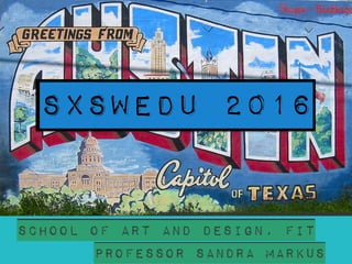 SXSWEDU 2016
http://www.seattleite.com/wp-content/uploads/2012/02/Greetings-from-Austin.png
Professor sandra Markus
School of art and design, FIT
 