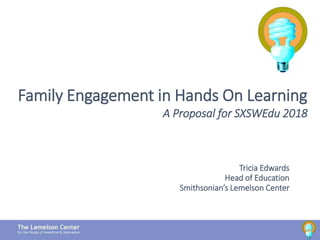 Tricia Edwards
Head of Education
Smithsonian’s Lemelson Center
1
Family Engagement in Hands On Learning
A Proposal for SXSWEdu 2018
 