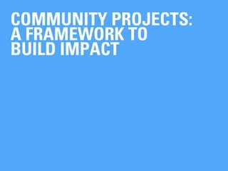 COMMUNITY PROJECTS:
A FRAMEWORK TO
BUILD IMPACT
 