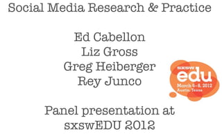 Social Media Research & Practice

         Ed Cabellon
          Liz Gross
        Greg Heiberger
          Rey Junco

     Panel presentation at
        sxswEDU 2012
 