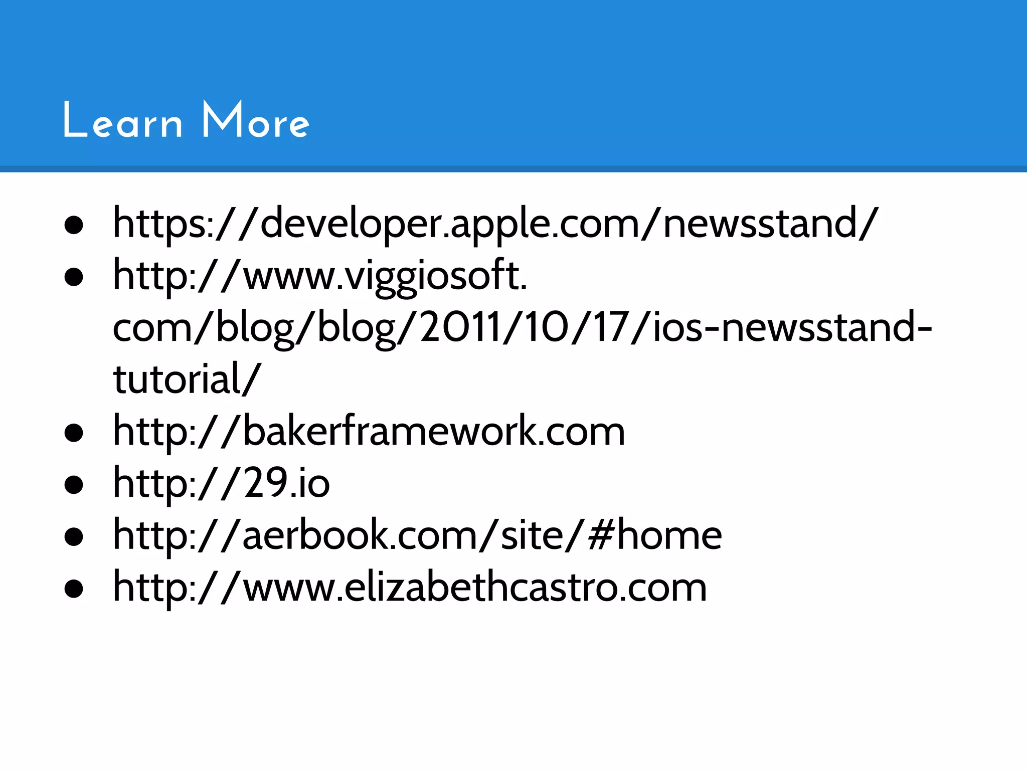 Learn More
● https://developer.apple.com/newsstand/
● http://www.viggiosoft.
  com/blog/blog/2011/10/17/ios-newsstand-
  tutorial/
● http://bakerframework.com
● http://29.io
● http://aerbook.com/site/#home
● http://www.elizabethcastro.com
 