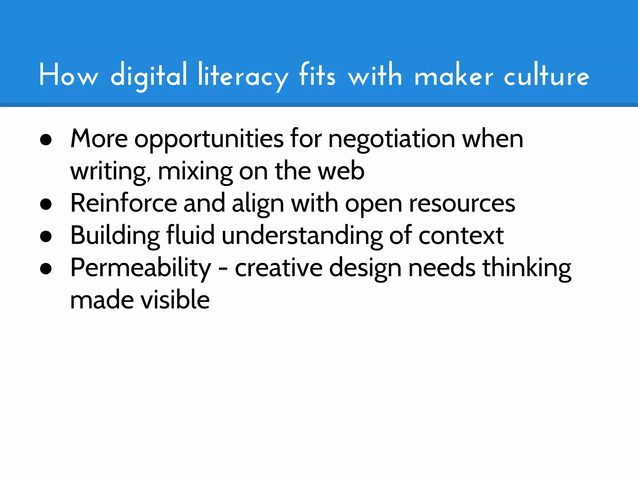 How digital literacy fits with maker culture
● More opportunities for negotiation when
  writing, mixing on the web
● Reinforce and align with open resources
● Building fluid understanding of context
● Permeability - creative design needs thinking
  made visible
 