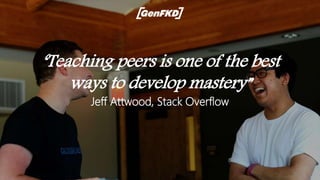 ‘Teaching peers is one of the best
ways to develop mastery”
Jeff Attwood, Stack Overflow
 