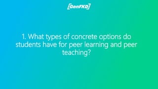 1. What types of concrete options do
students have for peer learning and peer
teaching?
 