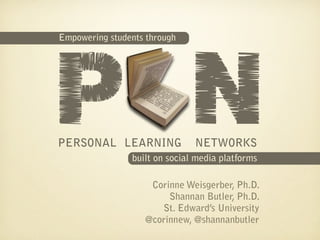 P N
Empowering students through




PERSONAL LEARNING              NETWORKS
                built on social media platforms

                    Corinne Weisgerber, Ph.D.
                        Shannan Butler, Ph.D.
                      St. Edward’s University
                   @corinnew, @shannanbutler
 