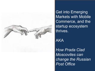 Get into Emerging
Markets with Mobile
Commerce, and the
startup ecosystem
thrives.
AKA
How Prada Clad
Moscovites can
change the Russian
Post Office
 