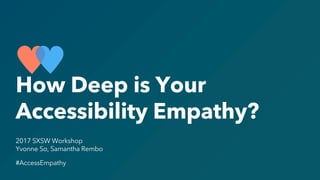 2017 SXSW Workshop
Yvonne So, Samantha Rembo
#AccessEmpathy
How Deep is Your
Accessibility Empathy?
 