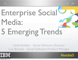 Enterprise Social
 Media:
 5 Emerging Trends
                      Heidi Ambler - Social Software Director
                  Luis Benitez - Social Software Product Manager
                                                         #socbiz5
Saturday, March 10, 12
 