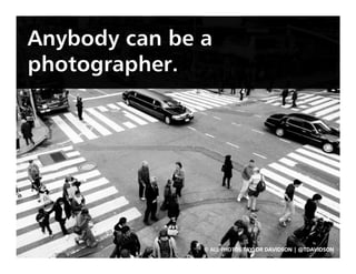 Anybody can be a
photographer.




               © ALL PHOTOS TAYLOR DAVIDSON | @TDAVIDSON
 