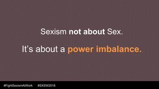 #FightSexismAtWork #SXSW2018
Sexism not about Sex.
It’s about a power imbalance.
 