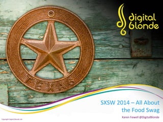 SXSW	
  2014	
  –	
  All	
  About	
  
the	
  Food	
  Swag	
  
Karen	
  Fewell	
  @DigitalBlonde	
  
Copyright	
  Digital	
  Blonde	
  Ltd	
  
 