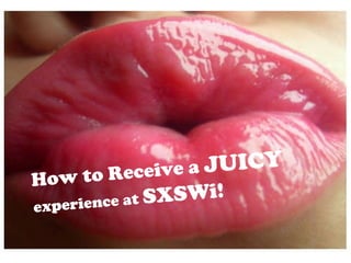 How to Receive a  JUICY   experience at  SXSWi! 