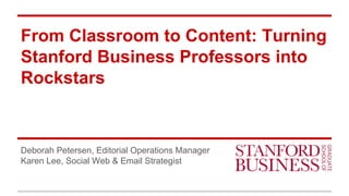 From Classroom to Content: Turning
Stanford Business Professors into
Rockstars
Deborah Petersen, Editorial Operations Manager
Karen Lee, Social Web & Email Strategist
 