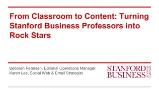 From Classroom to Content: Turning
Stanford Business Professors into
Rock Stars
Deborah Petersen, Editorial Operations Manager
Karen Lee, Social Web & Email Strategist
 