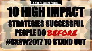 10 HIGH IMPACT
STRATEGIES SUCCESSFUL
PEOPLE DO BEFORE
#SXSW2017 TO STAND OUT
A Wise PR Guide to Visibility
 