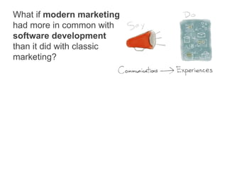 What if modern marketing
had more in common with
software development
than it did with classic
marketing?
 